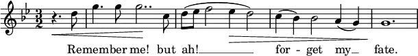 
{
\time 3/2
\clef treble
\key g \minor
\relative c''
<<
\new Voice = "melody"
{ \partial 2 r4.\< d8 | g4. g8 g2..\! c,8 | d8( es f2 es4\> d2) | c4( bes) bes2 a4( g) | g1.\! }
\new Lyrics \lyricsto "melody" { \lyricmode
{ Re -- mem -- ber me! but ah! __ for -- get my __ fate.} }
>>
}
