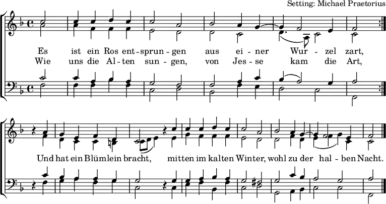 
\header { arranger = "Setting: Michael Praetorius" tagline = ##f }
\layout { indent = 0 \context { \Score \remove "Bar_number_engraver" } }
global = { \key f \major \time 4/4 \partial 2 }

soprano = \relative c'' {
  \global \set Staff.midiPanPosition = -0.5 \set midiInstrument = "violin"
  \repeat volta 2 { c2  | c4 c d c | c2 a | bes a4 g~ | g f2 e4 | f2 } \break
  r4 a | g e f d | c2 r4 c' | c c d c | c2 a | bes a4 g~ | g f2 e4 | f2 \bar "|."
}

alto = \relative c'' {
  \global \set Staff.midiPanPosition = 0.5 \set midiInstrument = "violin"
  \repeat volta 2 { a2  | a4 f f f | e2 d | d c2 | d4. (a8) c2 | c }
  r4 f | d c c b | c8 (d e4) r e | g f f f | e2 d | d f4 d | e (f g) c, | c2 \bar "|."
}

tenor = \relative c' {
  \global \set Staff.midiPanPosition = -1 \set midiInstrument = "viola"
  \repeat volta 2 { c2 | c4 a bes a | g2 f | f a4 c | bes (a2) g4 | a2 }
  r4 c | bes a a g | g2 r4 g | g a bes a | g2 fis | g c4 bes | a2 g | a2 \bar "|."
}

bass = \relative c {
  \global \set Staff.midiPanPosition = 1 \set midiInstrument = "cello"
  \repeat volta 2 { f2  | f4 f bes f | c2 d | bes f'4 e | d2 c | f, }
  r4 f' | g a f g | c,2 r4 c | e f bes, f' | c2 d | g, a4 bes | c2 c | f,2 \bar "|."
}

verse = \lyricmode {
  Es ist ein Ros ent -- sprun -- gen
  aus ei -- ner Wur -- zel zart,
  Und hat ein Blüm -- lein bracht,
  mit -- ten im kal -- ten Win -- ter,
  wohl zu der hal -- ben Nacht.
}
verseR = \lyricmode {
  Wie uns die Al -- ten sun -- gen,
  von Jes -- se kam die Art,
}

\score {
  \new ChoirStaff <<
    \new Staff \with { \consists "Merge_rests_engraver" }
    <<
      \new Voice = "soprano" { \voiceOne \soprano }
      \addlyrics { \verse }
      \addlyrics { \verseR }
      \new Voice = "alto" { \voiceTwo \alto }
    >>
    \new Staff \with { \consists "Merge_rests_engraver" }
    <<
      \clef bass
      \new Voice = "tenor" { \voiceOne \tenor }
      \new Voice = "bass" { \voiceTwo \bass }
    >>
  >>
  \layout { }
}
\score { \unfoldRepeats { << \soprano \\ \alto \\ \tenor \\ \bass >> }
  \midi {
    \tempo 4=100
    \context { \Score midiChannelMapping = #'instrument }
    \context { \Staff \remove "Staff_performer" }
    \context { \Voice \consists "Staff_performer" }
  }
}
