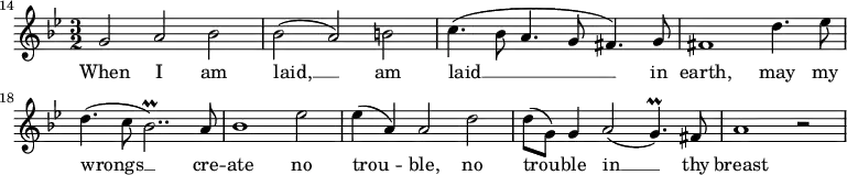 
{
\time 3/2
\clef treble
\key g \minor
\override Score.BarNumber.break-visibility = ##(#f #f #t)
\set Score.barNumberVisibility = #all-bar-numbers-visible
\set Score.currentBarNumber = #14
\bar ""
\relative c''
<<
\new Voice = "melody"
{ g2 a bes 
| bes( a) b
| c4.(bes8 a4. g8 fis4.) g8
| fis1 d'4. es8
| d4.( c8 bes2..\prall) a8
| bes1 es2
| es4( a,) a2 d
| d8( g,) g4 a2( g4.\prall) fis8
| a1 r2 }
\new Lyrics \lyricsto "melody" { \lyricmode
{ When I am
| laid, __ am
| laid __ in
| earth, may my
| wrongs __ cre --
| ate no
| trou -- ble, no
| trou -- ble in __ thy
| breast } }
>>
}
